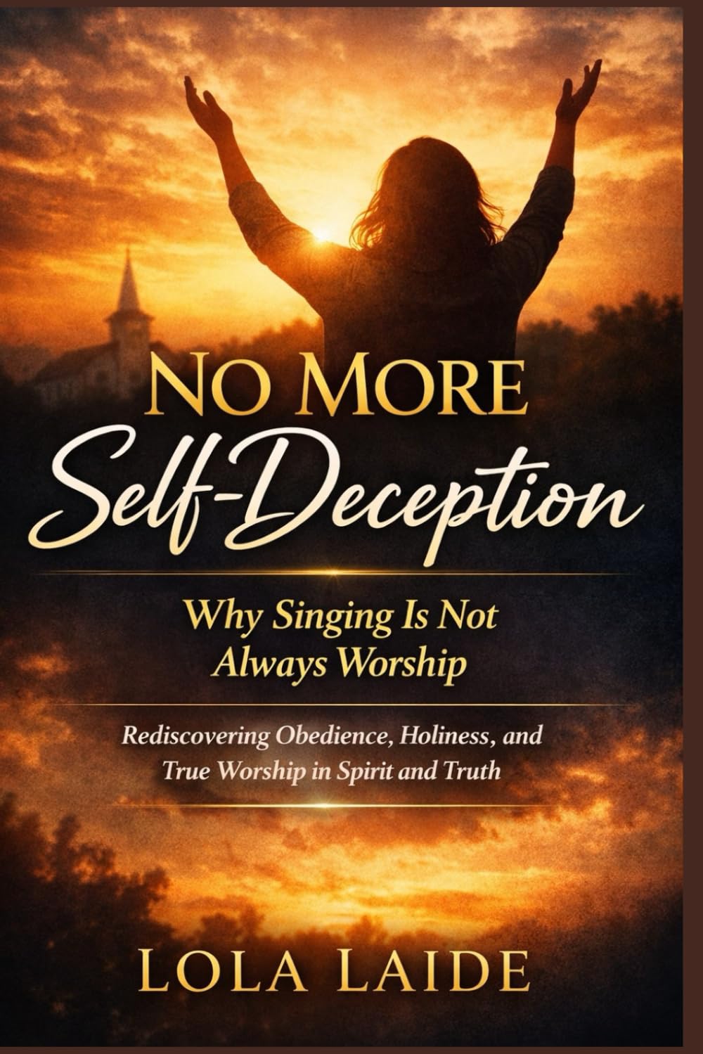 NO MORE SELF-DECEPTION: Why Singing Is Not Always Worship: Rediscovering Obedience, Holiness, and True Worship in Spirit and Truth
