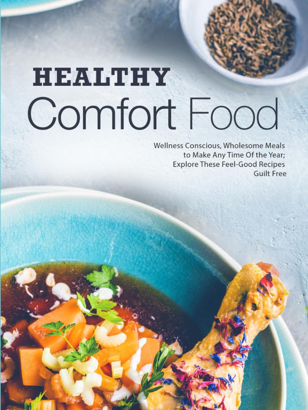 Healthy Comfort Food: Wellness Conscious, Wholesome Meals to Make Any Time Of the Year; Explore These Feel-Good Recipes Guilt Free