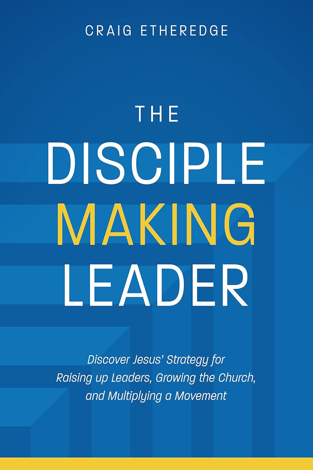 The Disciple-Making Leader: Discover Jesus’ Strategy for Raising up Leaders, Growing the Church, and Multiplying a Movement