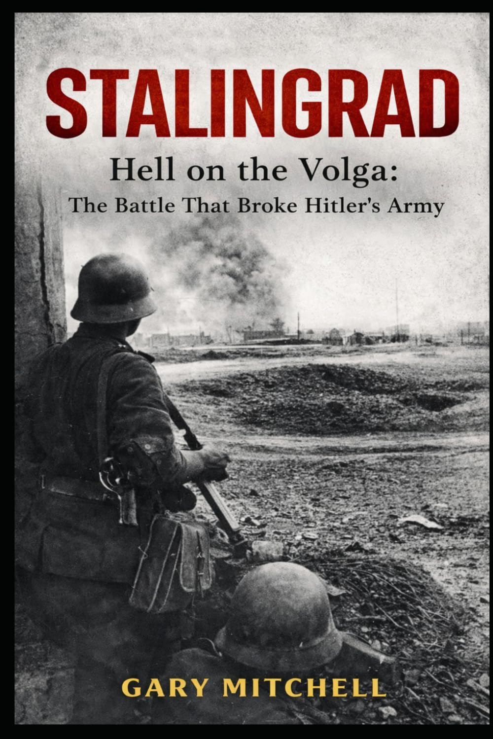 STALINGRAD: Hell on the Volga: The Battle That Broke Hitler’s Army (Eastern Front Inferno 1941–1945)