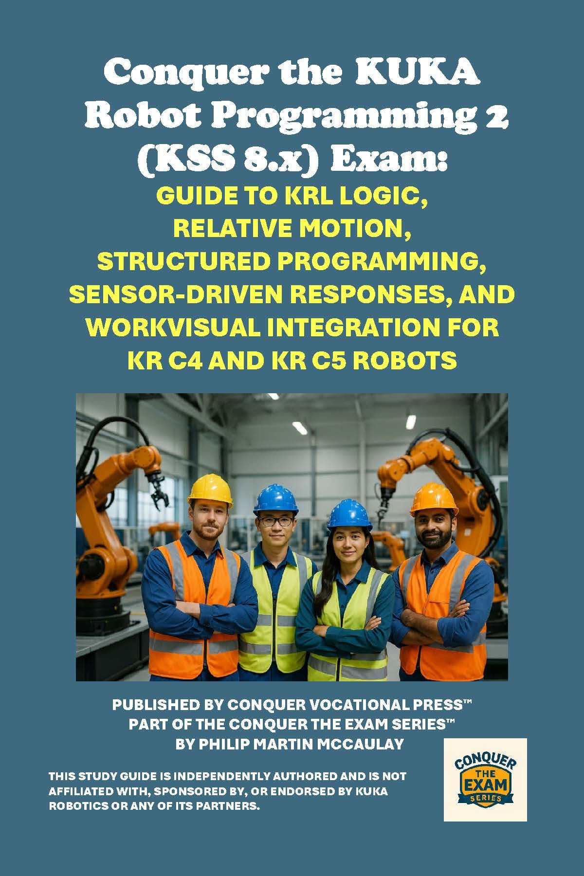 Conquer the KUKA Robot Programming 2 (KSS 8.x) Exam: Guide to KRL Logic, Relative Motion, Structured Programming, Sensor-Driven Responses, and WorkVisual ... the Robotics Certification Exams Series)