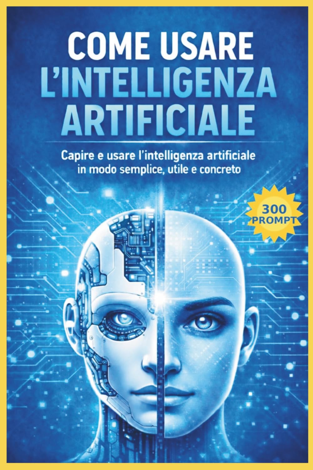 COME USARE L'INTELLIGENZA ARTIFICIALE: CAPIRE E USARE L'INTELLIGENZA ARTIFICIALE IN MODO SEMPLICE, UTILE E CONCRETO