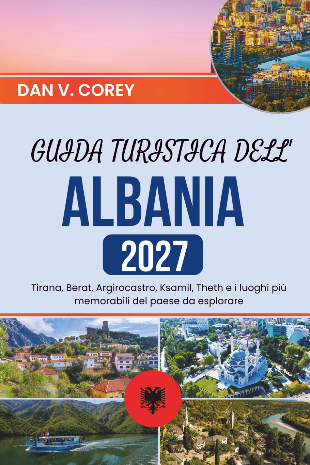 GUIDA TURISTICA DELL'ALBANIA 2027: Tirana, Berat, Argirocastro, Ksamil, Theth e i luoghi più memorabili del paese da esplorare
