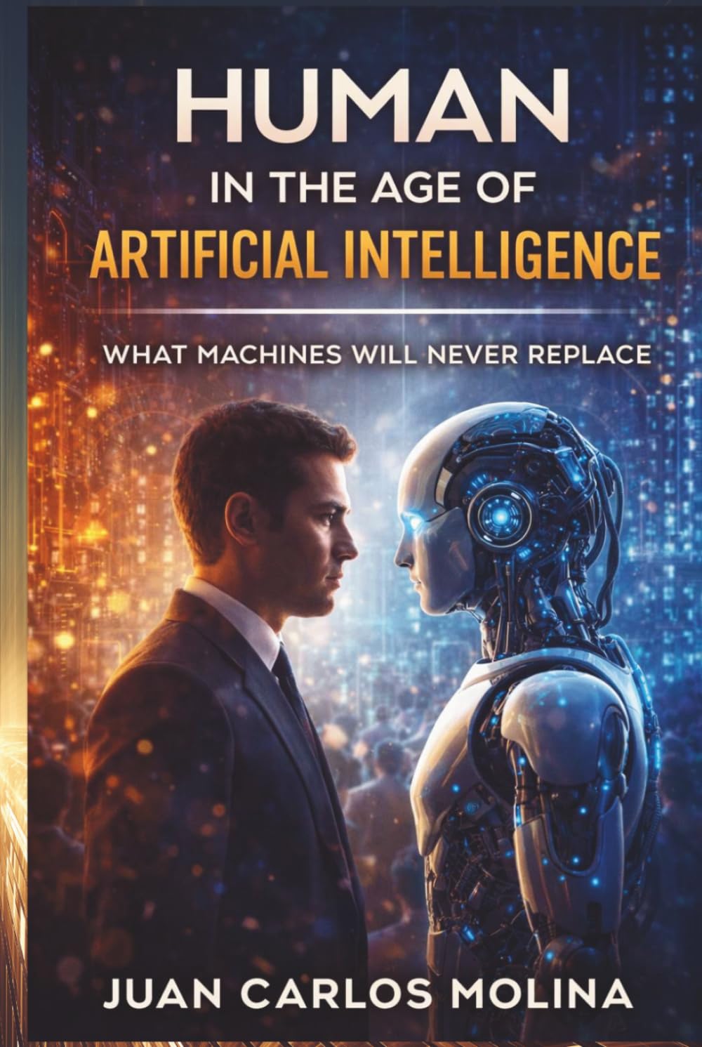 Human in the Age of Artificial Intelligence: What Machines Will Never Replace: Discover the unique traits that define humanity and what AI can never mimic in this insightful exploration
