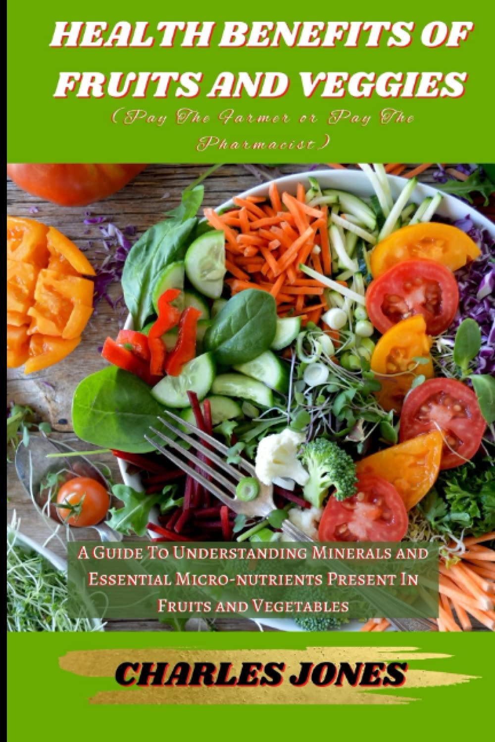 Health Benefits Of Fruits And Veggies (Pay The Farmer Or Pay The Pharmacist): A Guide To Understanding Minerals And Essential Micro-nutrients Present In Fruits And Vegetables