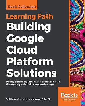 Building Google Cloud Platform Solutions Develop scalable applications from scratch and make them globally available in almost any language