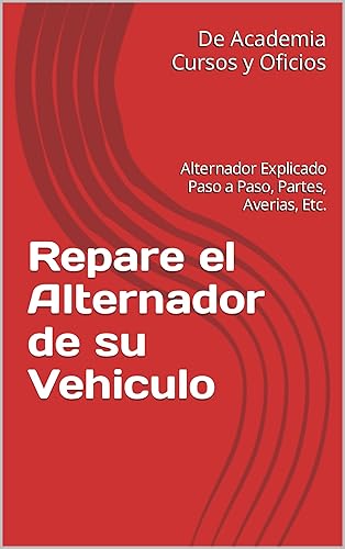 Repare el Alternador de su Vehiculo Alternador Explicado Paso a Paso, Partes, Averias, Etc. (Spanish Edition)