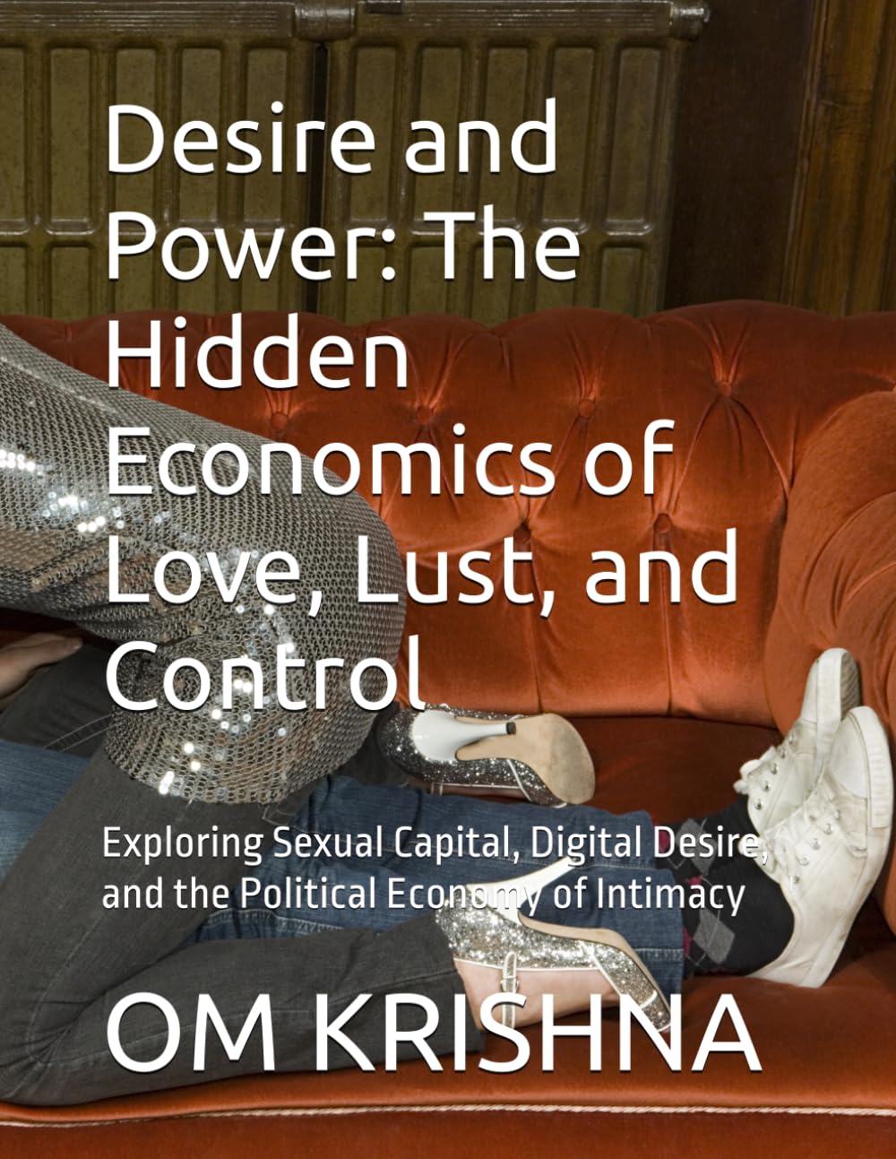 Desire and Power: The Hidden Economics of Love, Lust, and Control: Exploring Sexual Capital, Digital Desire, and the Political Economy of Intimacy