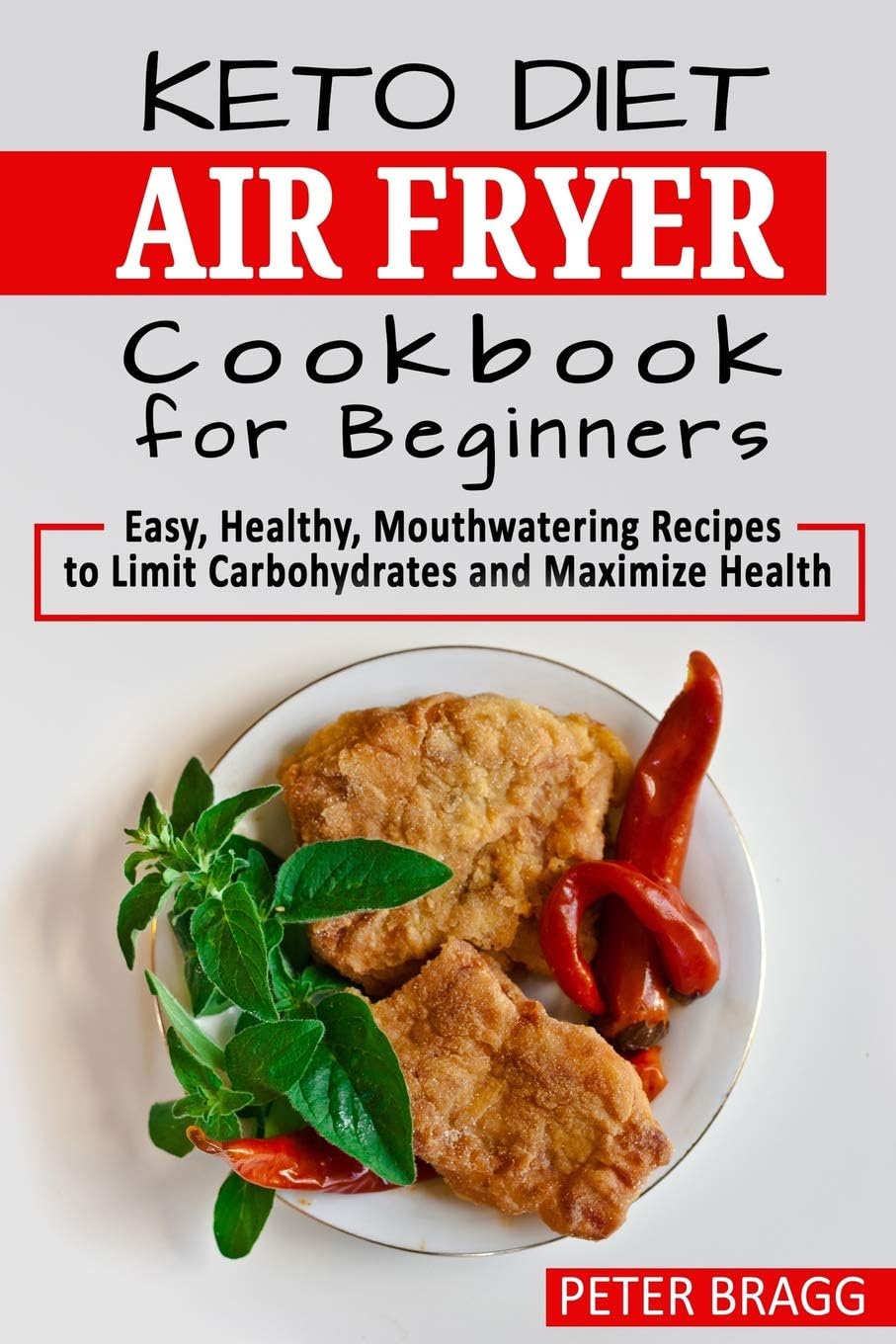 KETO DIET AIR FRYER Cookbook for Beginners: Easy, Healthy, Mouthwatering Recipes to Limit Carbohydrates and Maximize Health