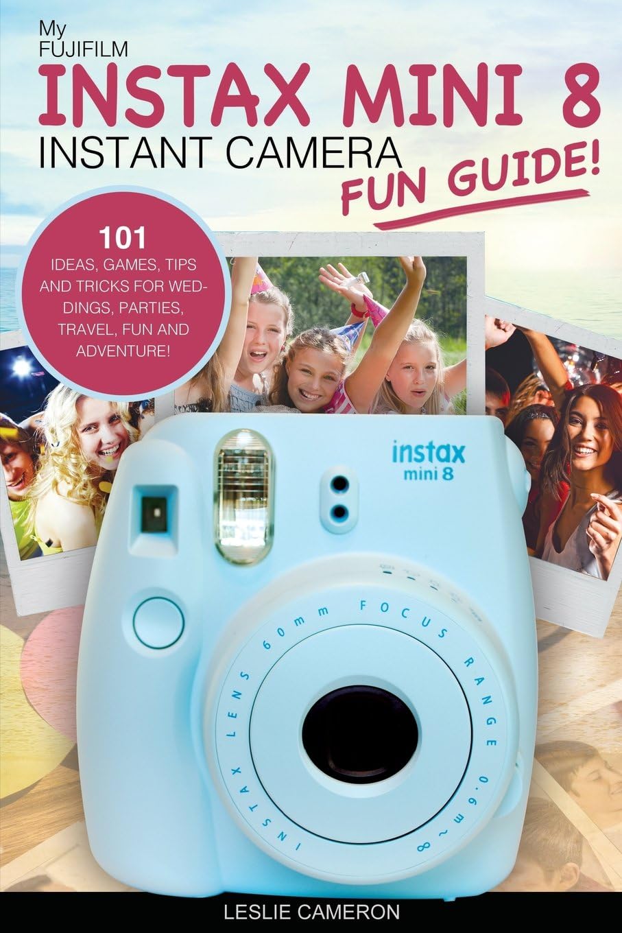 My Fujifilm Instax Mini 8 Instant Camera Fun Guide!: 101 Ideas, Games, Tips and Tricks For Weddings, Parties, Travel, Fun and Adventure! (Fujifilm Instant Print Camera Books) Paperback – 1 Nov. 2016