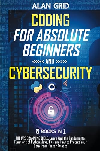 Coding for Absolute Beginners and Cybersecurity: 5 BOOKS IN 1 THE PROGRAMMING BIBLE: Learn Well the Fundamental Functions of Python, Java, C++ and How to Protect Your Data from Hacker Attacks