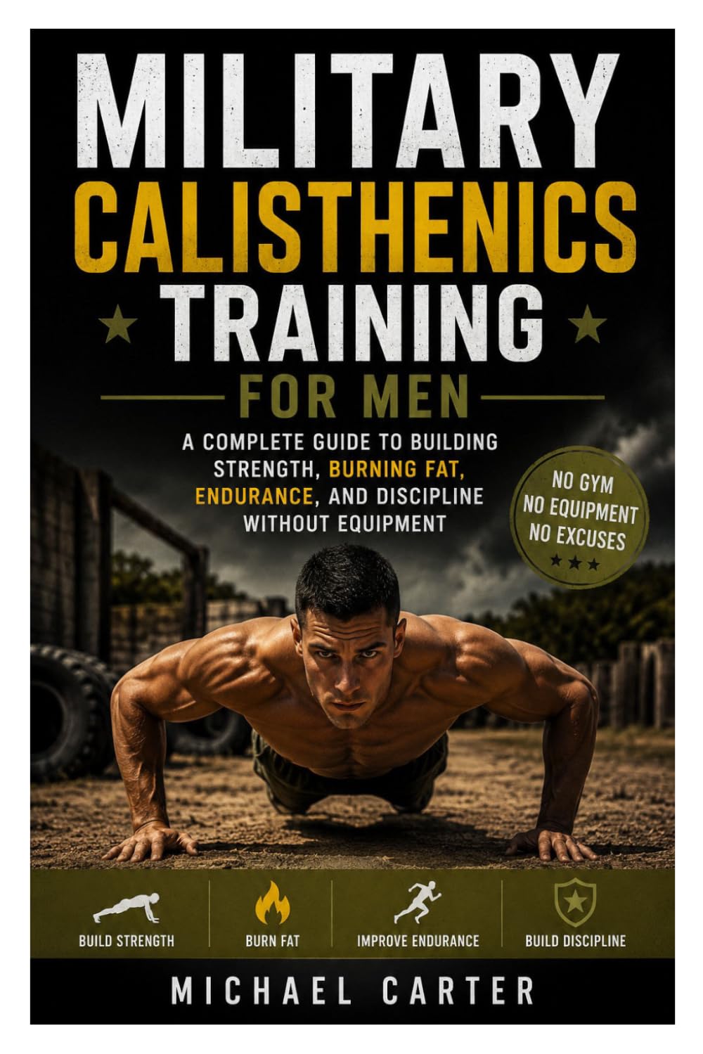Military Calisthenics Training for Men: A Complete Guide to Building Strength, Burning Fat, Endurance, and Discipline Without Equipment