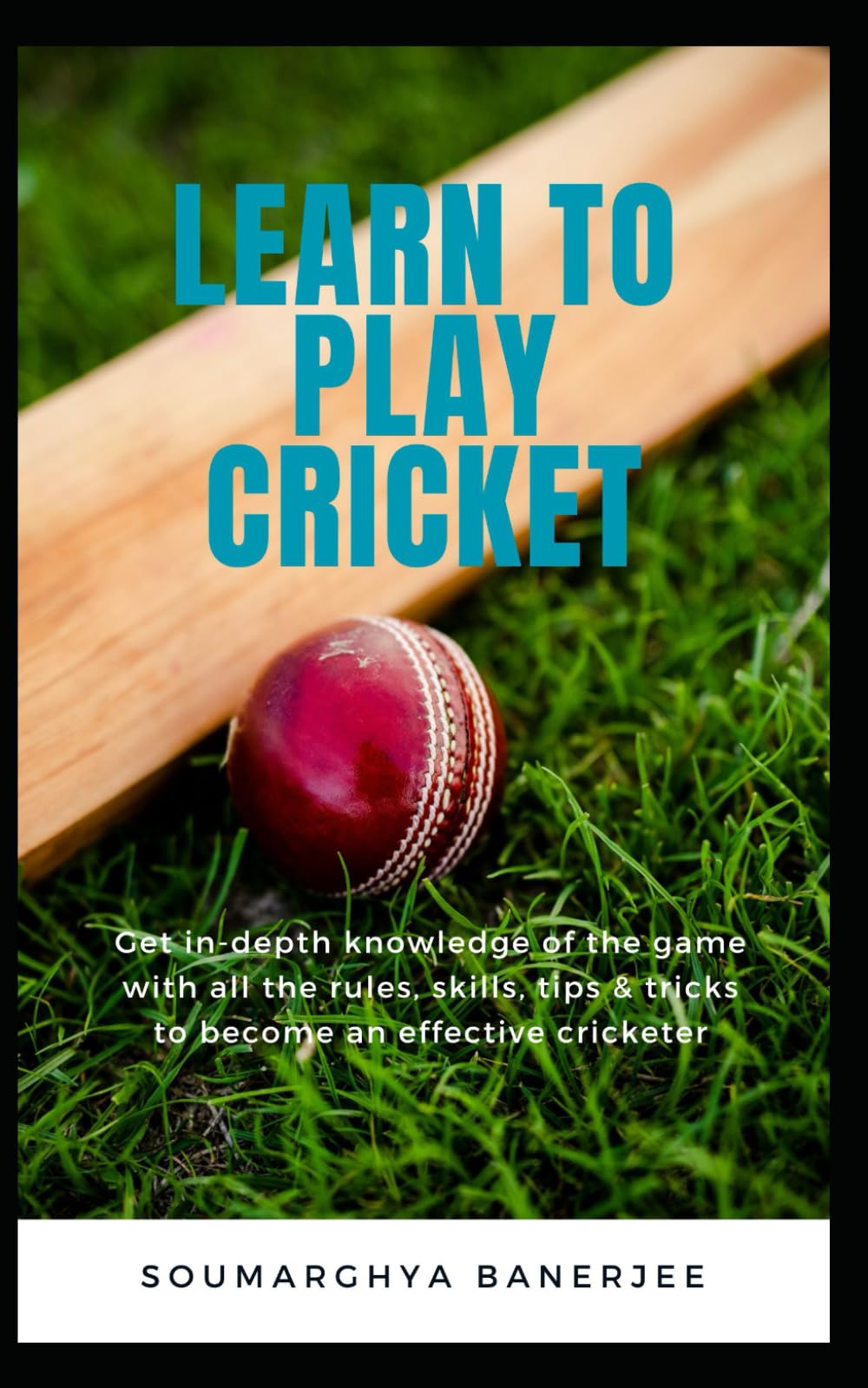 Learn To Play Cricket: Get in-depth knowledge of the game with all the rules, skills, tips & tricks to become an effective cricketer