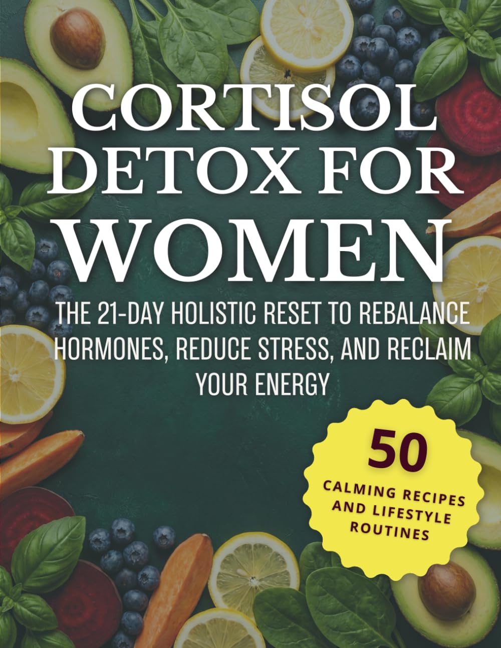 Cortisol Detox for Women: The 21-Day Holistic Reset to Rebalance Hormones, Reduce Stress, and Reclaim Your Energy - Includes 50 Calming Recipes and Lifestyle Routines