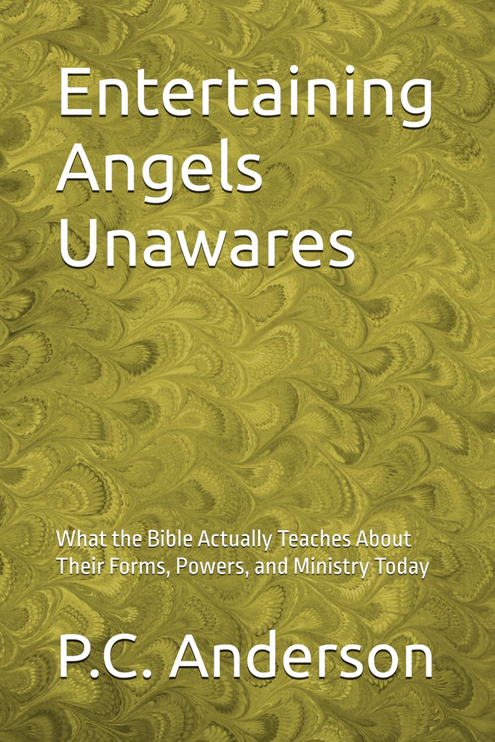 Entertaining Angels Unawares: What the Bible Actually Teaches About Their Forms, Powers, and Ministry Today
