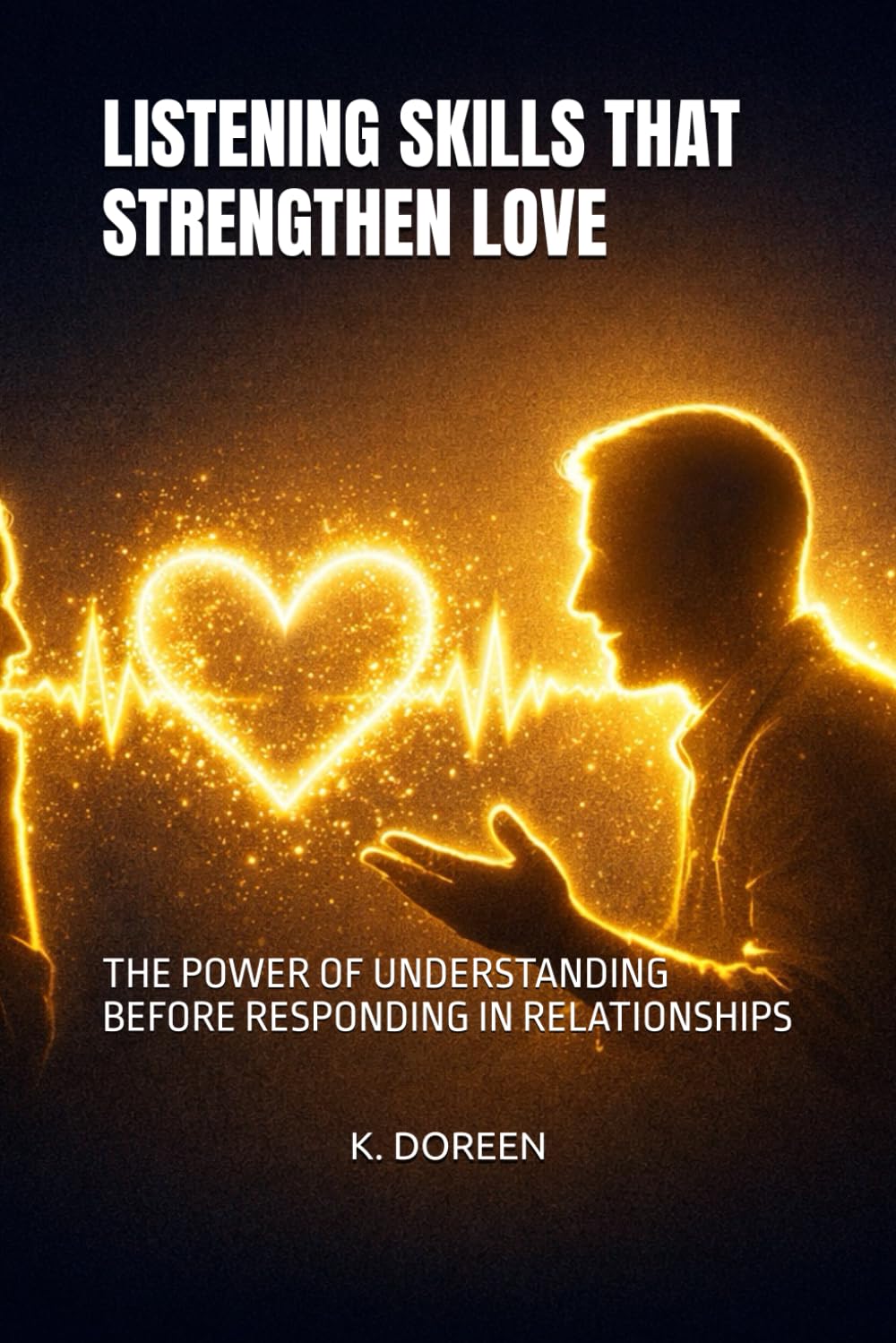 LISTENING SKILLS THAT STRENGTHEN LOVE: THE POWER OF UNDERSTANDING BEFORE RESPONDING IN RELATIONSHIPS