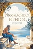 Nicomachean Ethics: The Original Blueprint for Ethical Living Written over 2,300 Years Ago by Aristotle—Philosopher, Scientist, and Mentor to Alexander the Great