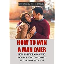 How to Win a Man Over How to Keep a Man in Love with You; How to Make Him Want You; How to Win a Man's Heart