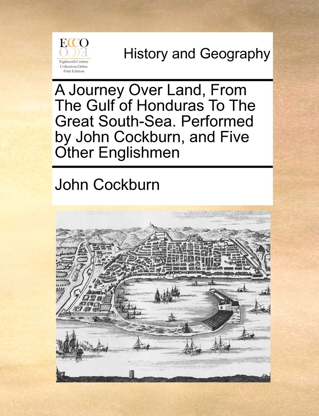 A Journey Over Land, from the Gulf of Honduras to the Great South-Sea. Performed by John Cockburn, and Five Other Englishmen