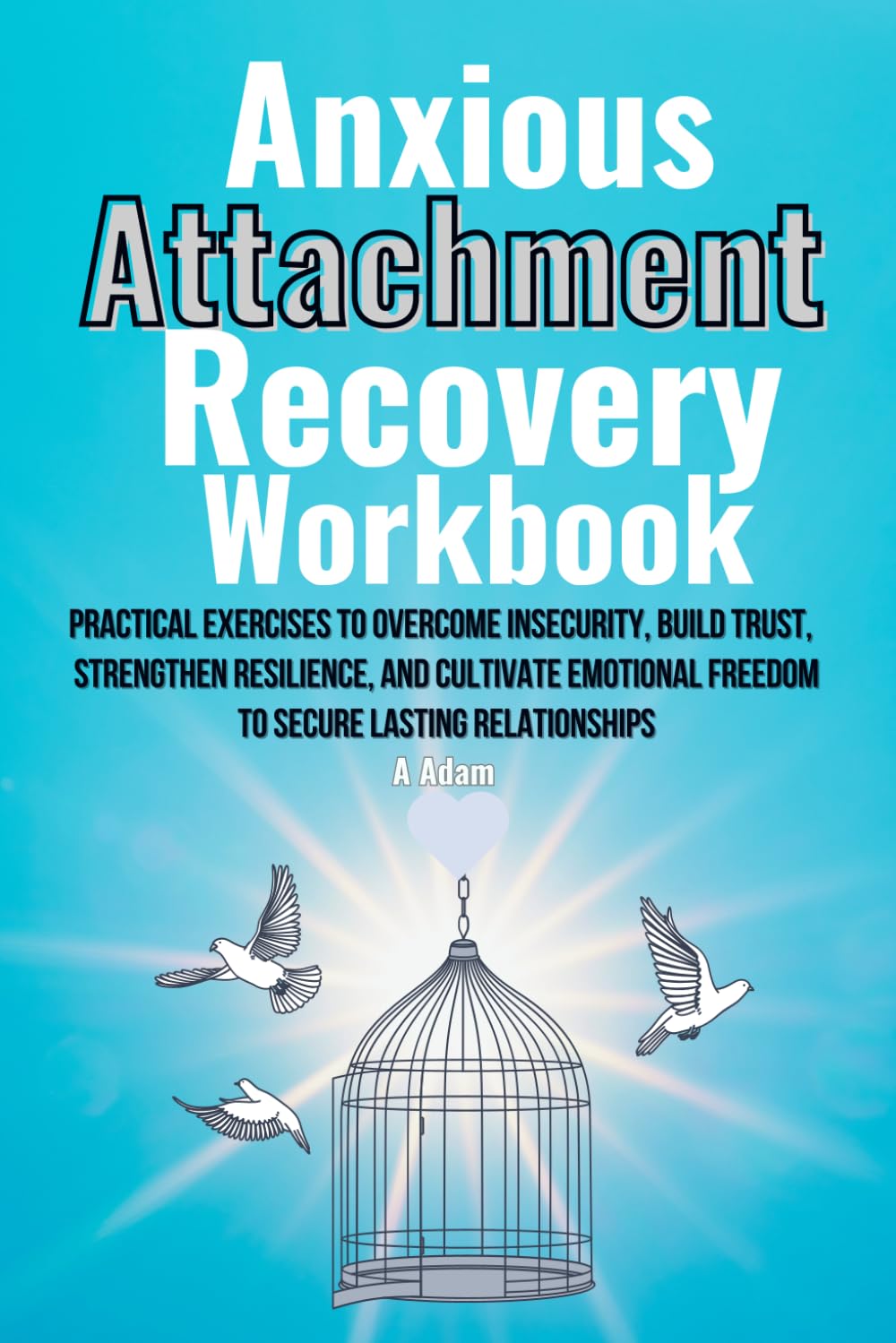 Anxious Attachment Recovery Workbook: Practical Exercises to Overcome Insecurity, Build Trust, Strengthen Resilience, and Cultivate Emotional Freedom to Secure Lasting Relationships