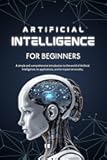 Artificial Intelligence for Beginners: A Simple and Complete Introduction to the World of Artificial Intelligence, Its Applications, and Its Impact on Society