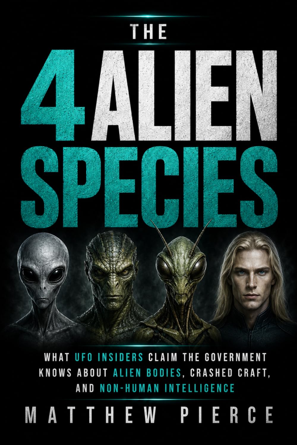 The 4 Alien Species: What UFO Insiders Claim the Government Knows About Alien Bodies, Crashed Craft, and Non-Human Intelligence