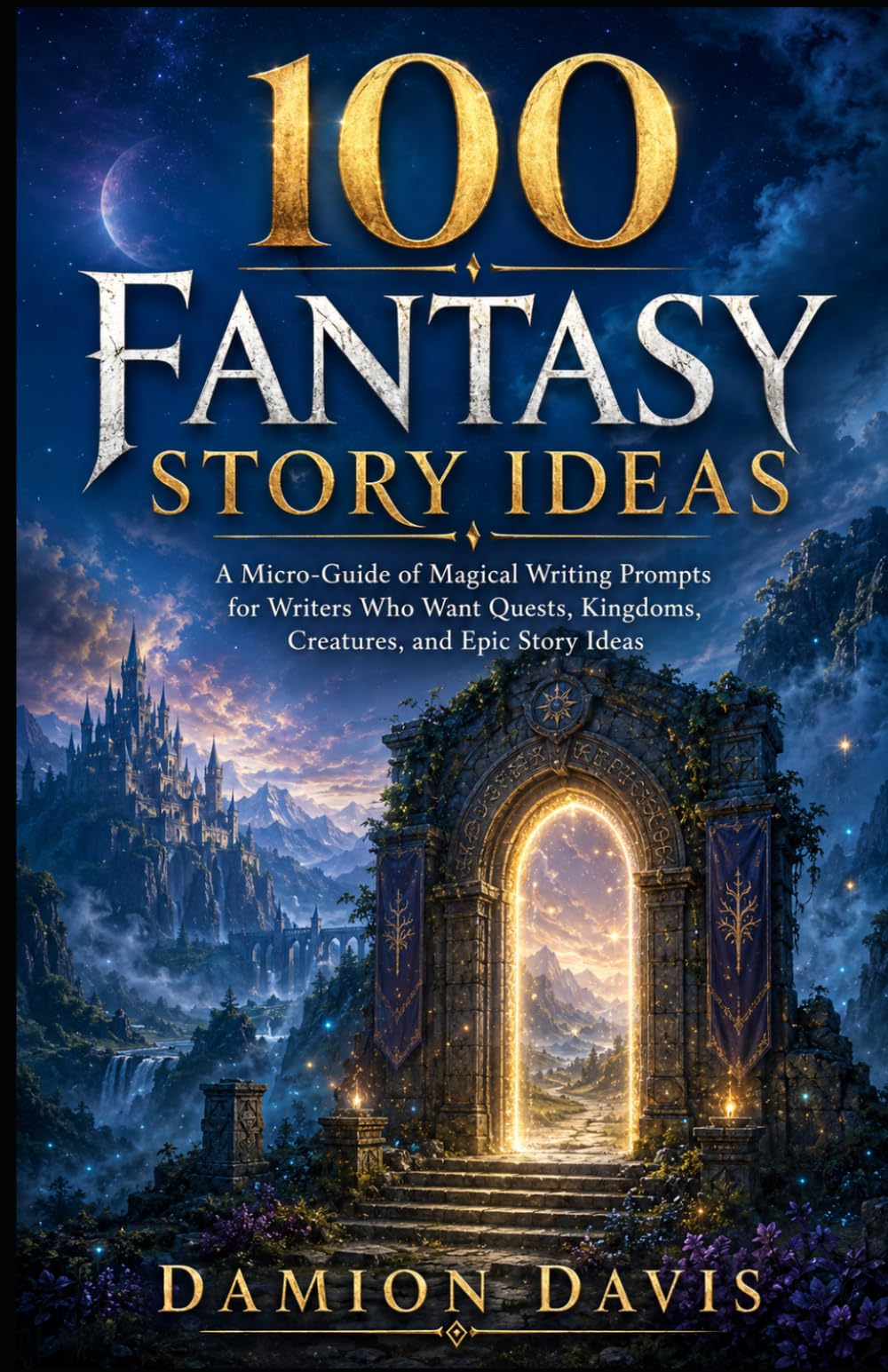 100 Fantasy Story Ideas: A Micro-Guide of Magical Writing Prompts for Writers Who Want Quests, Kingdoms, Creatures, and Epic Story Ideas (Damion Davis Writing Micro-Guides)