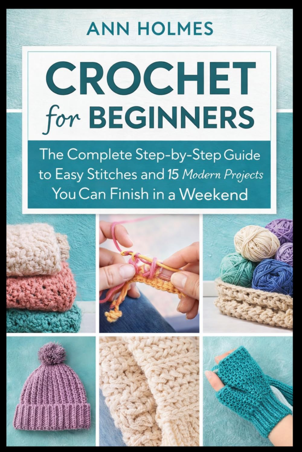 Crochet for Beginners: The Complete Step-by-Step Guide to Easy Stitches and 15 Modern Projects You Can Finish in a Weekend