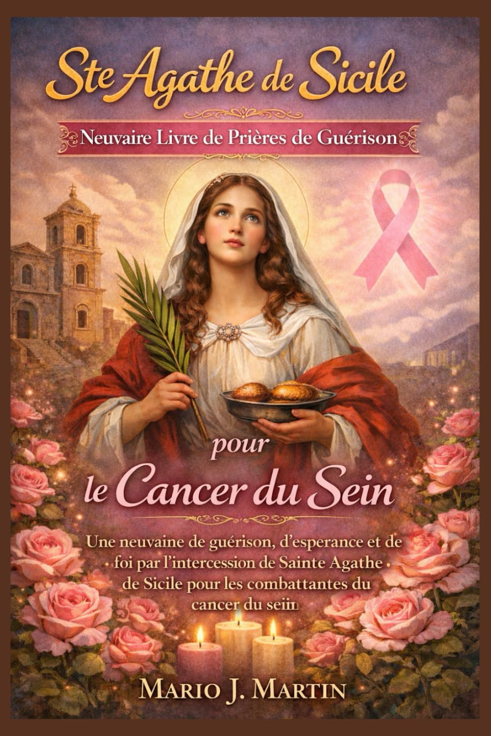 SAINTE AGATHA DE SICILE LIVRE DE PRIÈRES DE GUÉRISON DE LA NOVENA POUR LE CANCER DU SEIN.: Une neuvaine de guérison, d'espoir et de foi par l'intercession de sainte Agathe de Sicile pour les guerrière