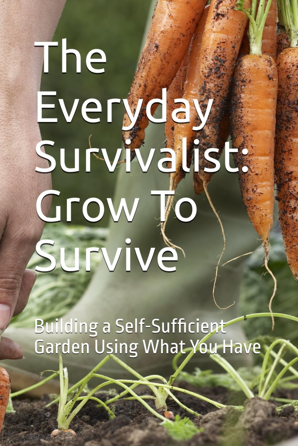 Grow To Survive: Building a Self-Sufficient Garden Using What You Have