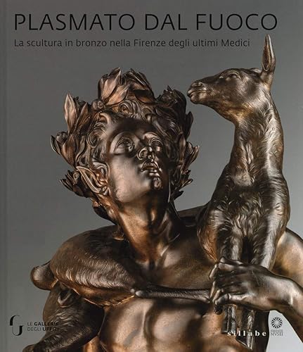 Plasmato dal fuoco. La scultura in bronzo nella Firenze degli ultimi Medici. Ediz. illustrata (Firenze musei)