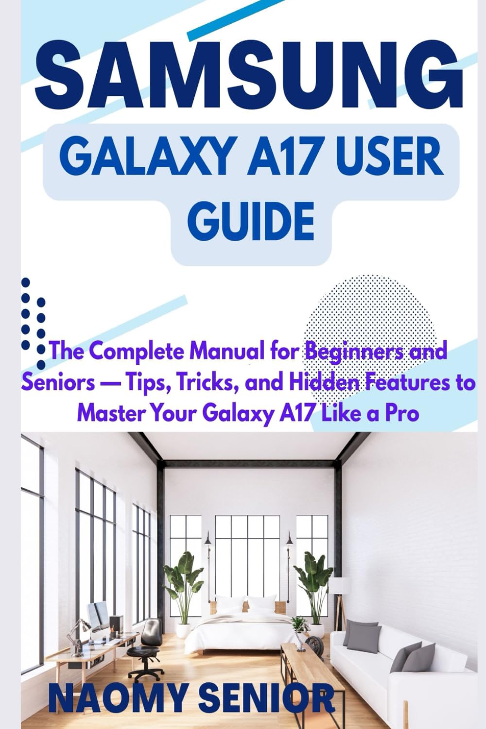 SAMSUNG GALAXY A17 USER GUIDE: The Complete Manual for Beginners and Seniors — Tips, Tricks, and Hidden Features to Master Your Galaxy A17 Like a Pro