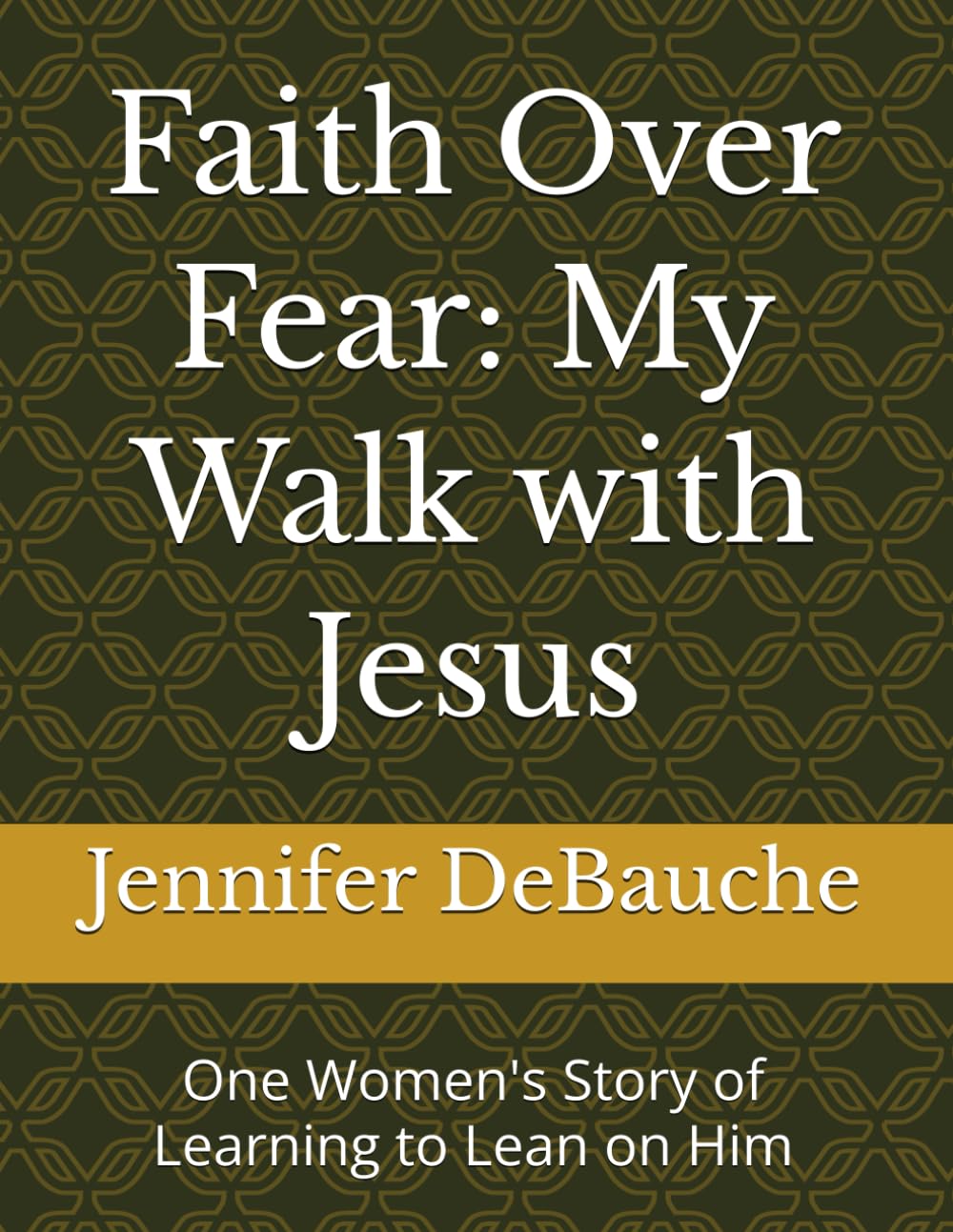 Faith Over Fear: My Walk with Jesus: One Women's Story of Learning to Lean on Him
