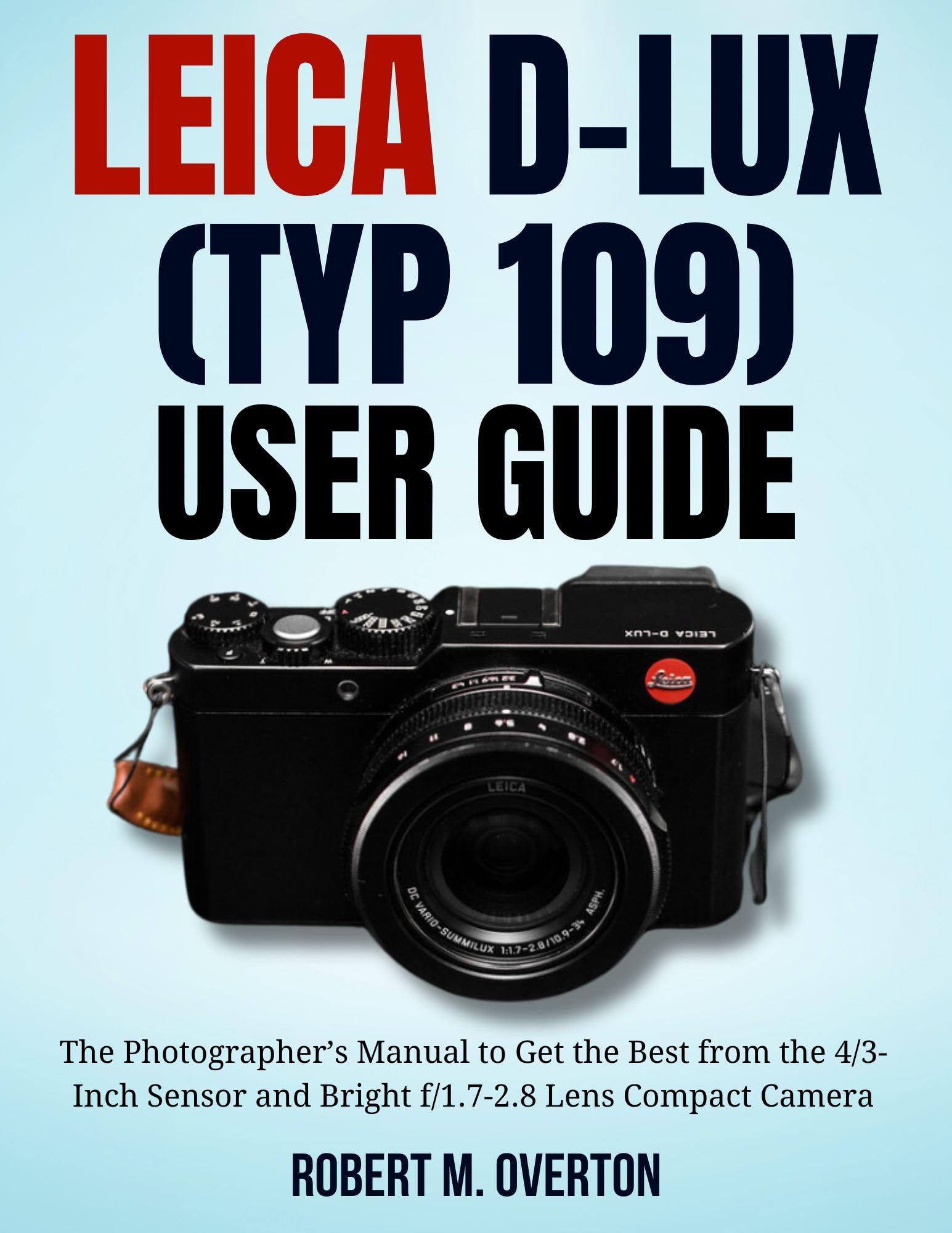 Leica D-Lux (TYP 109) User Guide: The Photographer’s Manual to Get the Best from the 4/3- Inch Sensor and Bright f/1.7-2.8 Lens Compact Camera