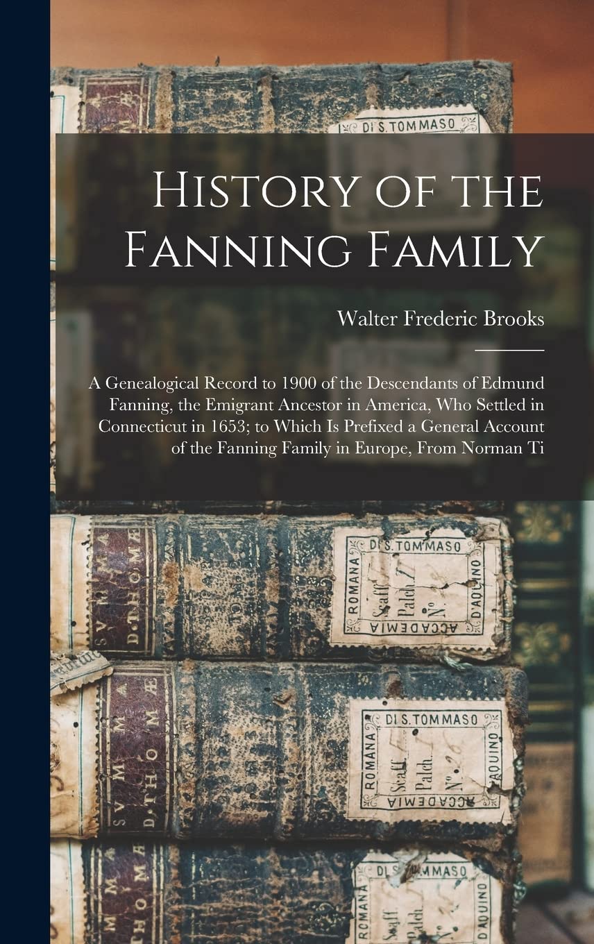 History of the Fanning Family: A Genealogical Record to 1900 of the Descendants of Edmund Fanning, the Emigrant Ancestor in America, Who Settled in ... the Fanning Family in Europe, From Norman Ti
