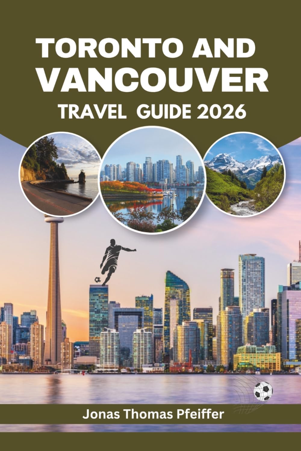 TORONTO AND VANCOUVER TRAVEL GUIDE 2026: Canada’s skyline cities, mountain and ocean escapes, diverse cuisine, cultural festivals, hidden gems, ... and the thrill of global football energy