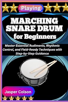 PLAYING MARCHING SNARE DRUM FOR BEGINNERS Master Essential Rudiments, Rhythmic Control, and Field-Ready Techniques with Step-by-Step Guidance
