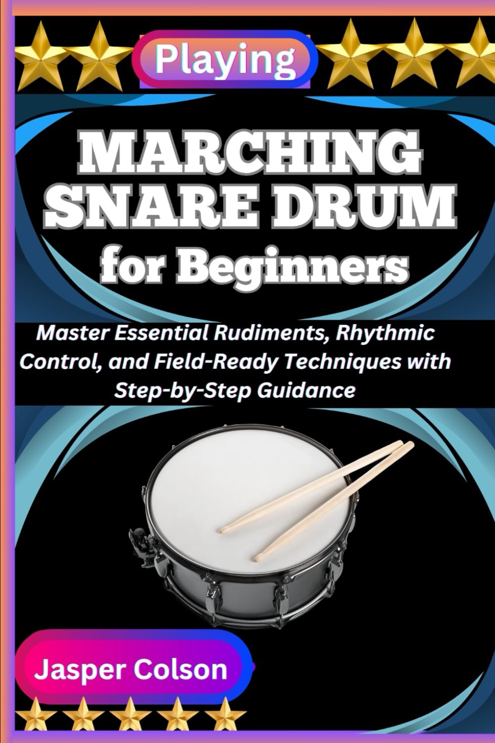 PLAYING MARCHING SNARE DRUM FOR BEGINNERS: Master Essential Rudiments, Rhythmic Control, and Field-Ready Techniques with Step-by-Step Guidance