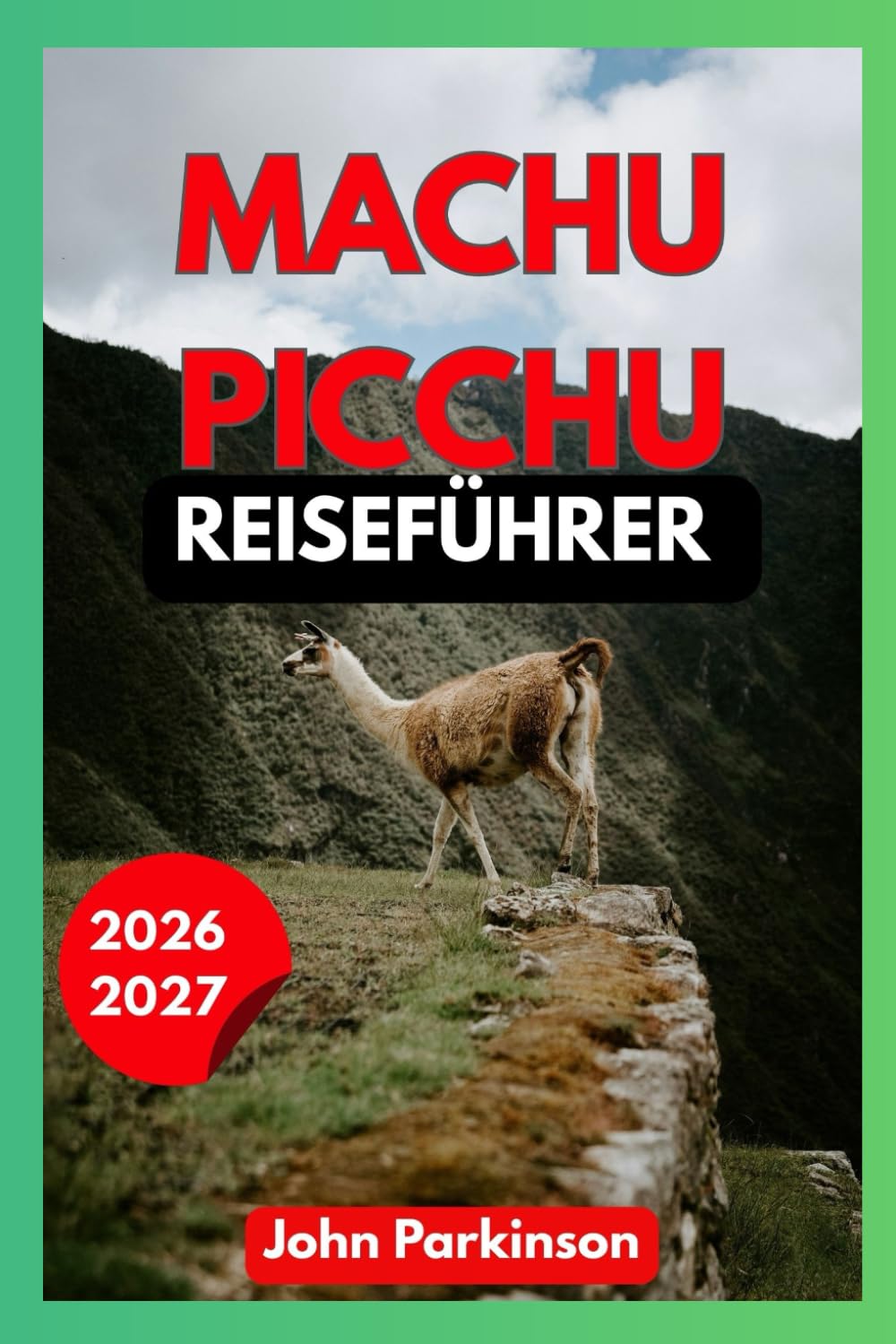 MACHU PICCHU REISEFÜHRER 2026–2027: Der ultimative Reiseführer für Peru: Inka-Trail, Tickets, Routen, Insider-Tipps, Kosten, Sicherheit & perfekte Reiserouten (Travel Guide)