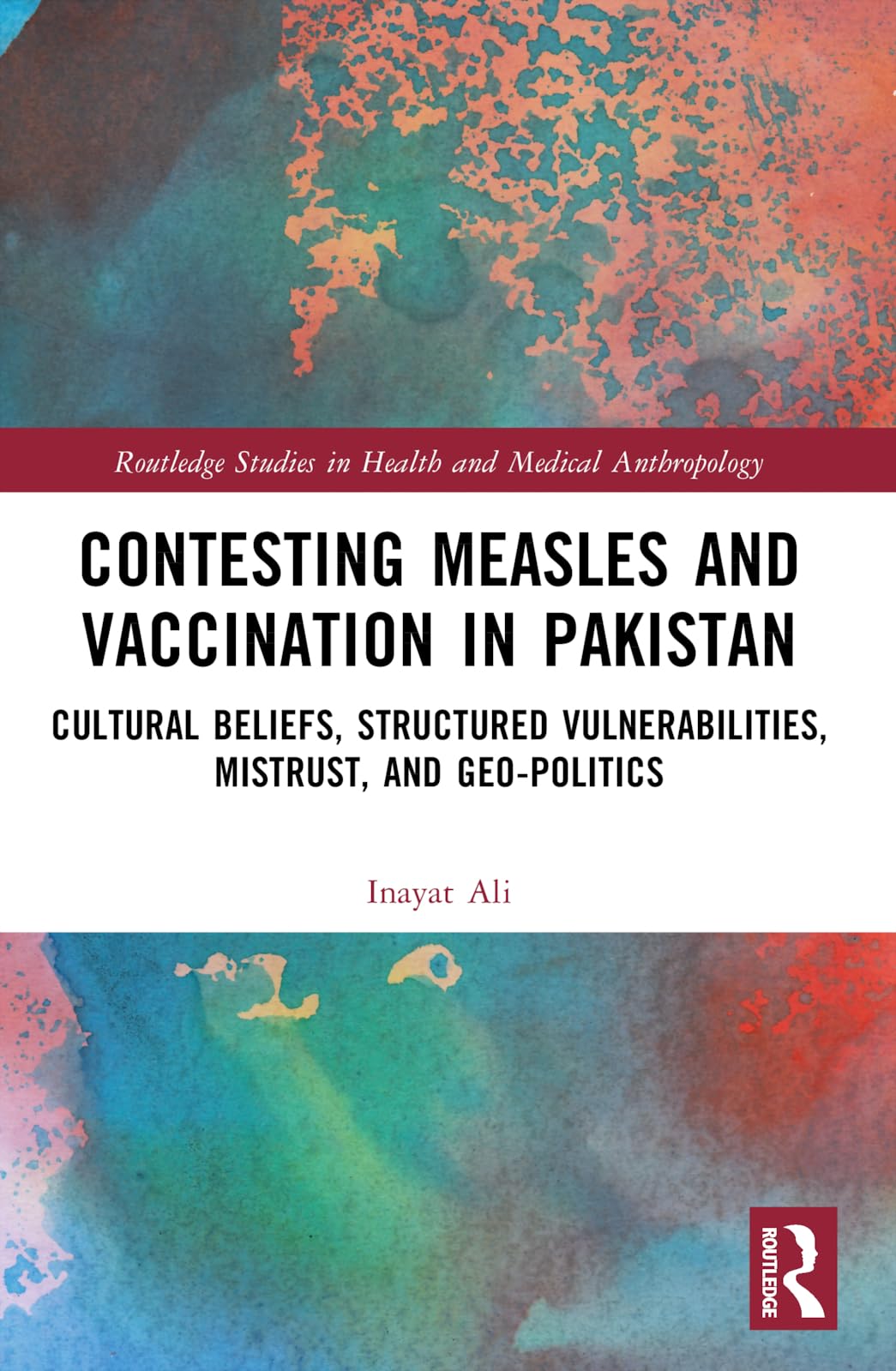 Contesting Measles and Vaccination in Pakistan: Cultural Beliefs, Structured Vulnerabilities, Mistrust, and Geo-Politics (Routledge Studies in Health and Medical Anthropology)