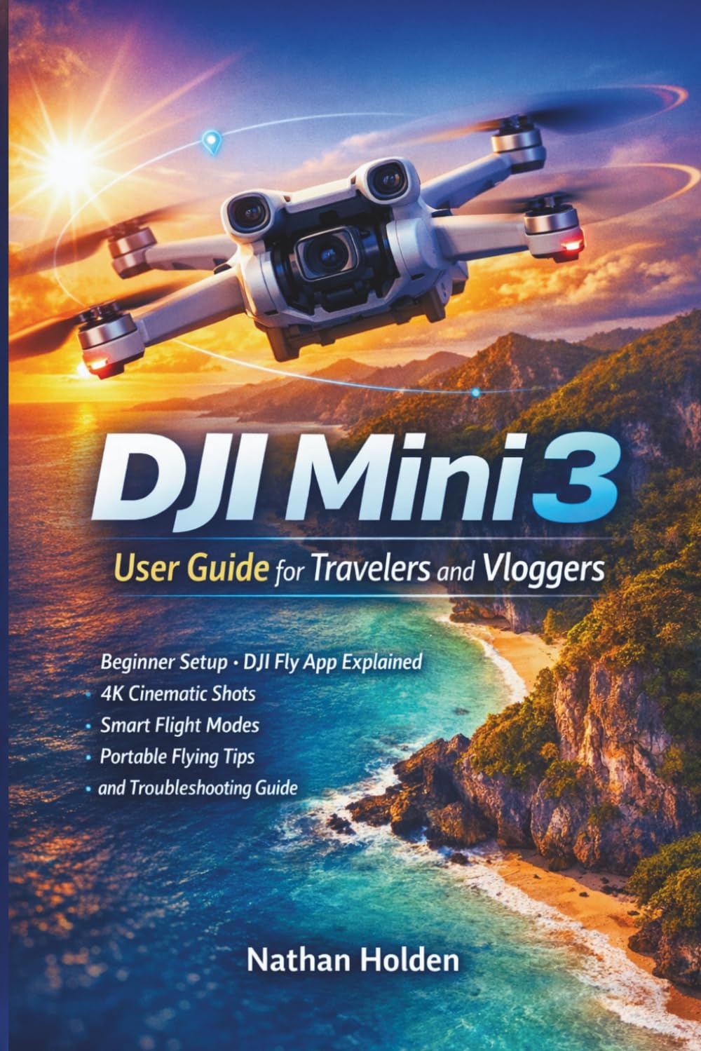 DJI Mini 3 User Guide for Travelers and Vloggers: Beginner Setup, DJI Fly App Explained, 4K Cinematic Shots, Smart Flight Modes, Portable Flying Tips and Troubleshooting Guide