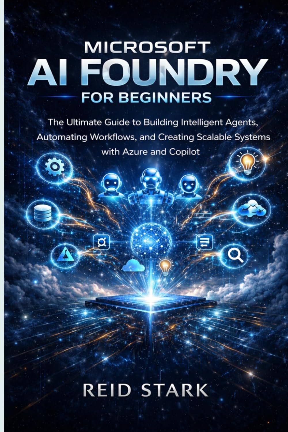 MICROSOFT AI FOUNDRY FOR BEGINNERS: The Ultimate Guide to Building Intelligent Agents, Automating Workflows, and Creating Scalable Systems with Azure and Copilot