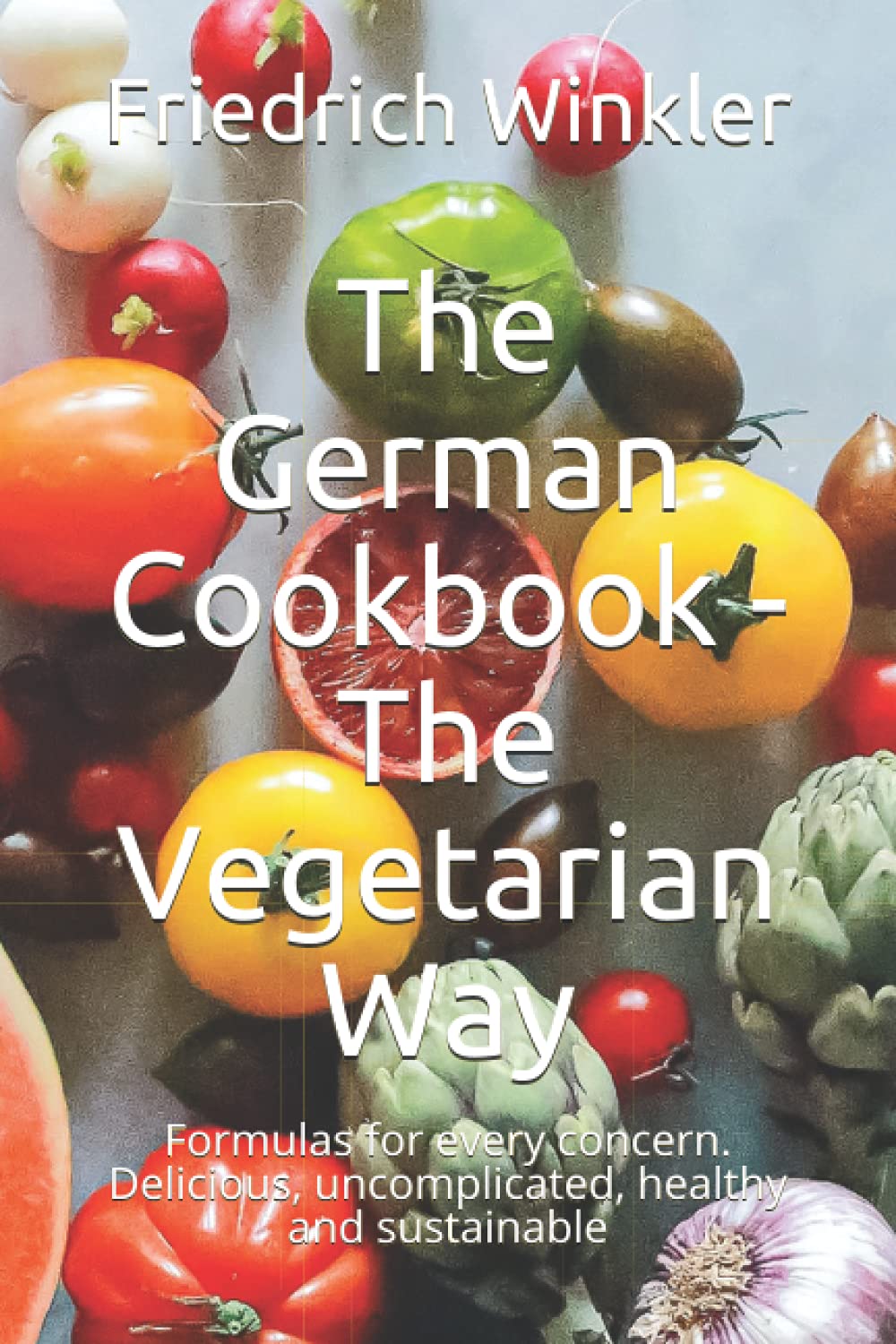The German Cookbook - The Vegetarian Way: Formulas for every concern. Delicious, uncomplicated, healthy and sustainable