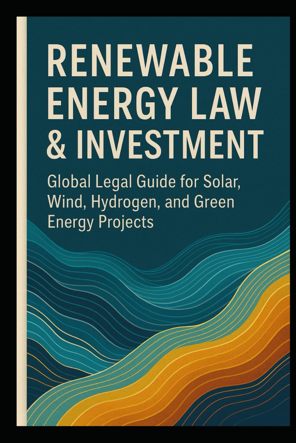 Renewable Energy Law & Investment: A Global Legal Guide for Solar, Wind, Hydrogen, and Green Power Projects: Legal, Permits, PPAs, ESG Compliance, Green Hydrogen, and Project Finance Strate
