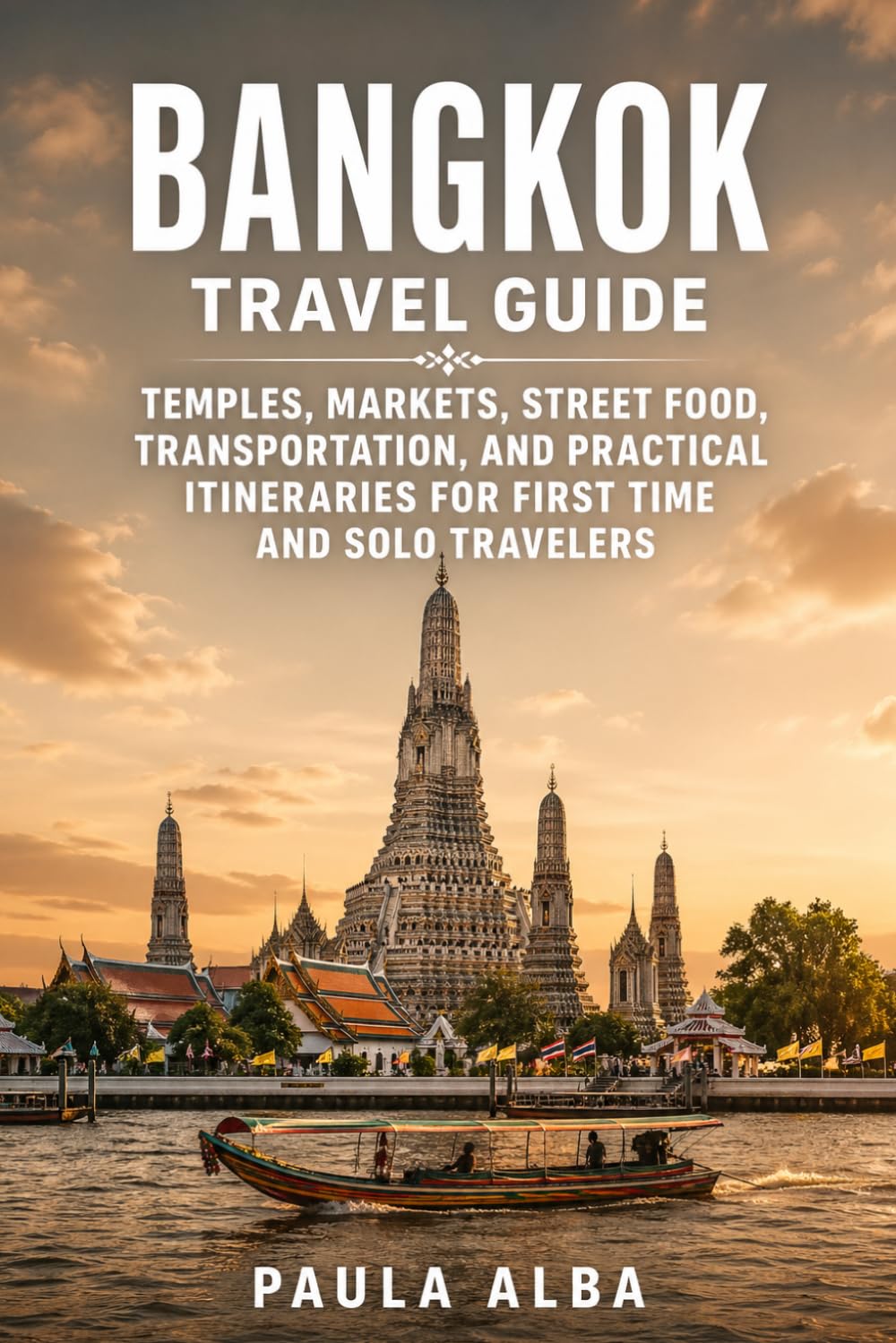 BANGKOK TRAVEL GUIDE: Temples, Markets, Street Food, Transportation, and Practical Itineraries for First Time and Solo Travelers