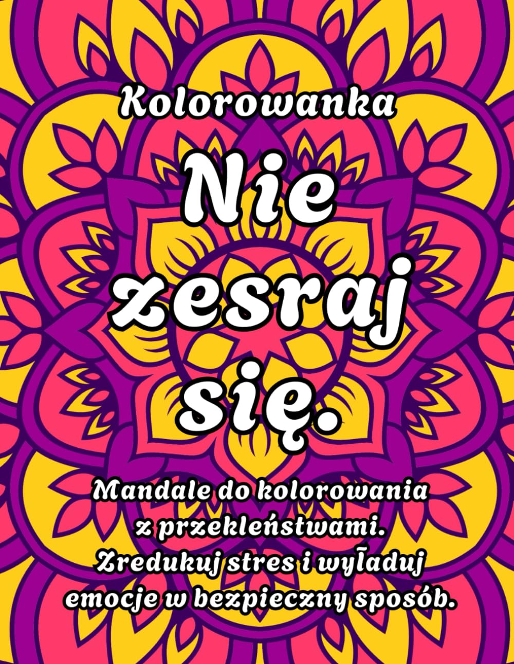 Kolorowanka Nie zesraj się. Mandale do kolorowania z przekleństwami. Zredukuj stres i wyładuj emocje w bezpieczny sposób.: Kolorowanka relaksacyjna dla dorosłych (Kolorowanki dla Dorosłych)
