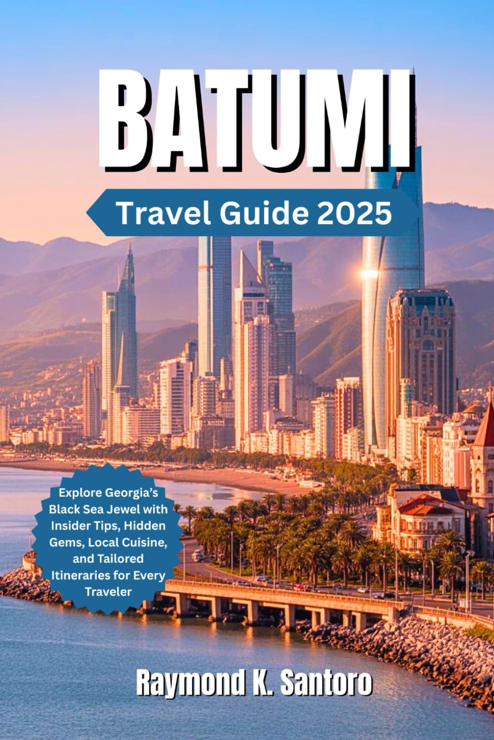 BATUMI, GEORGIA TRAVEL GUIDE 2025: Explore Georgia’s Black Sea Jewel with Insider Tips, Hidden Gems, Local Cuisine, and Tailored Itineraries for Every Traveler