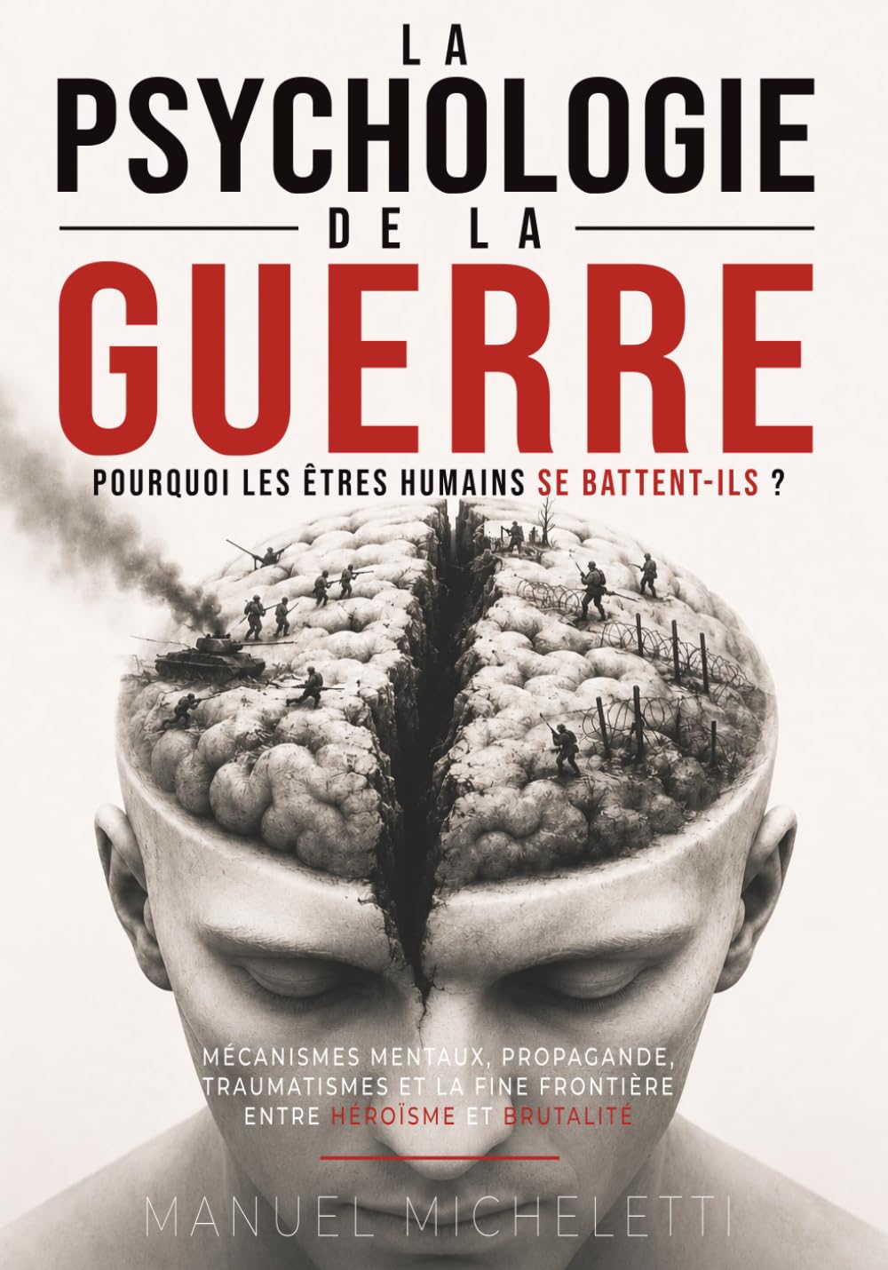 La Psychologie de la Guerre. Pourquoi les Êtres Humains Se Battent-ils ?: Mécanismes Mentaux, Propagande, Traumatismes et la Fine Frontière entre Héroïsme et Brutalité