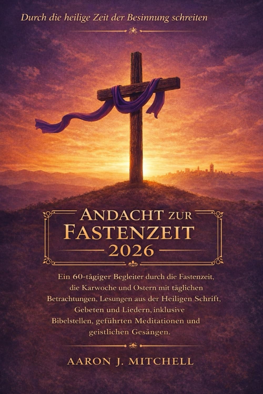 Andacht zur Fastenzeit 2026: Ein 60-tägiger Begleiter durch die Fastenzeit, die Karwoche und Ostern mit täglichen Betrachtungen, Lesungen aus der Heiligen Schrift, Gebeten und Liedern
