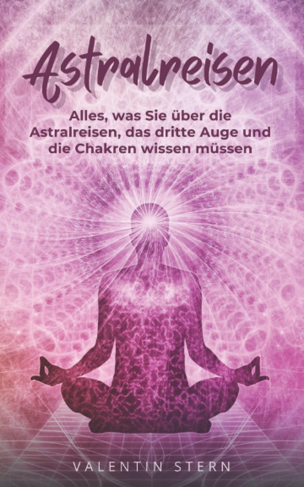 Astralreisen: Alles, was Sie über die Astralreisen, das dritte Auge und die Chakren wissen müssen – Tauchen Sie ein in die nächsten Dimensionen